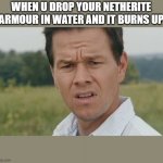 mark wahlberg confused | WHEN U DROP YOUR NETHERITE ARMOUR IN WATER AND IT BURNS UP | image tagged in mark wahlberg confused | made w/ Imgflip meme maker