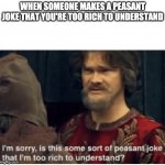 Anti Meme | WHEN SOMEONE MAKES A PEASANT JOKE THAT YOU'RE TOO RICH TO UNDERSTAND | image tagged in peasant joke,anti-meme | made w/ Imgflip meme maker