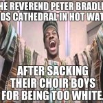 Eddie Murphy from Trading Places | THE REVEREND PETER BRADLEY LANDS CATHEDRAL IN HOT WATER, AFTER SACKING THEIR CHOIR BOYS FOR BEING TOO WHITE. | image tagged in eddie murphy from trading places,ghostofchurch,uk,picard wtf,the great awakening,so it begins | made w/ Imgflip meme maker