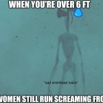 Sad Siren Head Noice | WHEN YOU'RE OVER 6 FT BUT WOMEN STILL RUN SCREAMING FROM YOU | image tagged in sad siren head noice,siren head,ancient siren head | made w/ Imgflip meme maker