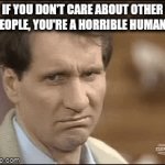 Meh people | IF YOU DON'T CARE ABOUT OTHER PEOPLE, YOU'RE A HORRIBLE HUMAN! | image tagged in gifs,meh | made w/ Imgflip video-to-gif maker