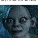 Me everyday | When you're doing your makeup and you decide to put on mascara first | image tagged in wide eyes,gollum,girl problems,lord of the rings,memes,makeup | made w/ Imgflip meme maker