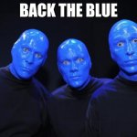 Back the Blue | BACK THE BLUE | image tagged in blue man group,back the blue,i feel blue,sing the blues,wearing blue,enough with the blue already | made w/ Imgflip meme maker