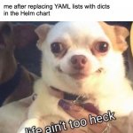 yaml lists vs. dicts | me: i'm sad; me after replacing YAML lists with dicts
in the Helm chart | image tagged in chihuahua-life-aint-too-heck | made w/ Imgflip meme maker