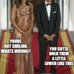 a little lower | YOURE NOT SMILING WHATS WRONG? YOU GOTTA HOLD THEM A LITTLE LOWER LIKE THIS | image tagged in michelle obama,barack obama,first lady,well hung,first couple | made w/ Imgflip meme maker