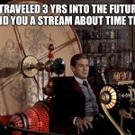Ck out The Time Travel Stream | I TRAVELED 3 YRS INTO THE FUTURE TO FIND YOU A STREAM ABOUT TIME TRAVEL | image tagged in time machine | made w/ Imgflip meme maker