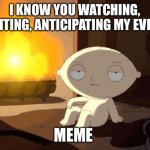 Stewie | I KNOW YOU WATCHING, WAITING, ANTICIPATING MY EVERY; MEME | image tagged in stewie fireplace | made w/ Imgflip meme maker