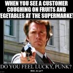 clint eastwood dirty harry do you feel lucky punk | WHEN YOU SEE A CUSTOMER COUGHING ON FRUITS AND VEGETABLES AT THE SUPERMARKET | image tagged in clint eastwood dirty harry do you feel lucky punk,covid,supermarket | made w/ Imgflip meme maker