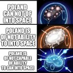 boi | POLAND CANNOT INTO SPACE; POLAND CAN NOT OF INTO SPACE; POLAND IS OF NOT ABILITY TO INTO SPACE; POLAND IS OF NOT CAPABLE OF ABILITY TO CAN INTO SPACE; POLAND IS OF ALREADY INTO SPACE BECAUSE SPACE IS EVERYWHERE. POLAND IS OF NOT ABILITY TO TRAVEL. | image tagged in polandball expanding brain 2 | made w/ Imgflip meme maker