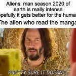 I hate when they spoil it | Aliens: man season 2020 of earth is really intense hopefully it gets better for the humans The alien who read the manga: | image tagged in im pretty sure it doesnt,aliens,keanu reeves,manga | made w/ Imgflip meme maker