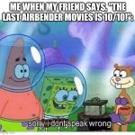 TLA aint better than ATLA | ME WHEN MY FRIEND SAYS, "THE LAST AIRBENDER MOVIES IS 10/10!": | image tagged in sorry i dont speak wrong | made w/ Imgflip meme maker