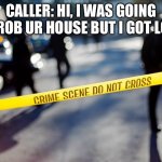 crime scene | CALLER: HI, I WAS GOING TO ROB UR HOUSE BUT I GOT LOST | image tagged in crime scene | made w/ Imgflip meme maker