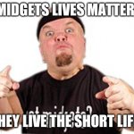 Midget Got Midget | MIDGETS LIVES MATTER! THEY LIVE THE SHORT LIFE! | image tagged in so true memes | made w/ Imgflip meme maker