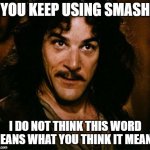 Smash | YOU KEEP USING SMASH; I DO NOT THINK THIS WORD MEANS WHAT YOU THINK IT MEANS | image tagged in inego montoya,smash,funny,quotes | made w/ Imgflip meme maker