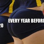 True | EVERY YEAR BEFORE; 2020 | image tagged in volleyball booty,2020,year | made w/ Imgflip meme maker