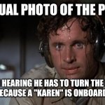 pilot sweating | ACTUAL PHOTO OF THE PILOT WHEN HEARING HE HAS TO TURN THE PLANE AROUND BECAUSE A "KAREN" IS ONBOARD RANTING. | image tagged in pilot sweating | made w/ Imgflip meme maker