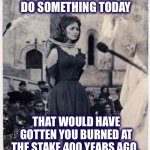 Make the most of your day | DON’T BE BASIC. DO SOMETHING TODAY; THAT WOULD HAVE GOTTEN YOU BURNED AT THE STAKE 400 YEARS AGO. | image tagged in witch burned at the stake,witches,have fun,live life,enjoy,memes | made w/ Imgflip meme maker