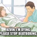 Stop it, Kevin | KEVIN, I’M DYING. PLEASE STOP BEATBOXING. | image tagged in woman in hospital bed,omg,stop,dying,beatboxing,memes | made w/ Imgflip meme maker