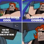 Nobody’s born cool | YOU FOR ACTUALLY LOOKING AT MY MEME | image tagged in nobody s born cool | made w/ Imgflip meme maker
