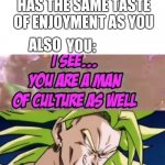 You are a man of culture | HAS THE SAME TASTE OF ENJOYMENT AS YOU; ALSO | image tagged in you are a man of culture | made w/ Imgflip meme maker