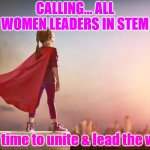 Women Leading in STEM | CALLING... ALL WOMEN LEADERS IN STEM; It is time to unite & lead the way! | image tagged in women in leadership | made w/ Imgflip meme maker