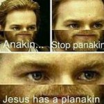 Anakin stop panakin jesus has a planakin