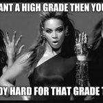Beyonce single ladies | IF YOU WANT A HIGH GRADE THEN YOU SHOULD; STUDY HARD FOR THAT GRADE THEN | image tagged in beyonce single ladies | made w/ Imgflip meme maker