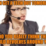 Angry Call center lady | I CAN GET A TECH OUT TOMORROW; DO YOU REALLY THINK THE WORLD REVOLVES AROUND YOU? | image tagged in angry call center lady | made w/ Imgflip meme maker