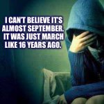 The longest year ever..... | I CAN’T BELIEVE IT’S
ALMOST SEPTEMBER. 
IT WAS JUST MARCH
LIKE 16 YEARS AGO. | image tagged in believe,september,2020,forever,march,memes | made w/ Imgflip meme maker