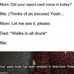 Thanks, Jesus! | Mom: Did your report card come in today? Me: (Thinks of an excuse) Yeah... Mom: Let me see it, please. Dad: *Walks in all drunk*; Me: | image tagged in your game mode has been updated to spectator mode | made w/ Imgflip meme maker