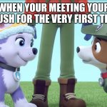 Everest And Tracker Meeting each other | WHEN YOUR MEETING YOUR CRUSH FOR THE VERY FIRST TIME | image tagged in everest and tracker meeting each other | made w/ Imgflip meme maker