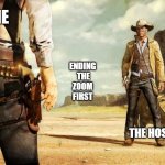 Showdown at the Zoom corral | ME; ENDING
 THE
 ZOOM 
FIRST; THE HOST | image tagged in wild west shoot out | made w/ Imgflip meme maker
