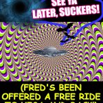 add a pic in the middle or somewhere, or pics, or don't | SEE YA' LATER, SUCKERS! (FRED'S BEEN OFFERED A FREE RIDE TO VEGA AND BACK!) | image tagged in add a pic in the middle or somewhere or pics or don't | made w/ Imgflip meme maker