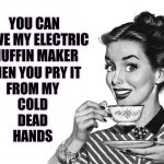 I Will Cut You If You Try To Take My Muffin Maker.  If You Think I Won't You'd Be Wrong And Bleeding But You Can Have A Muffin | YOU CAN HAVE MY ELECTRIC MUFFIN MAKER; WHEN YOU PRY IT 
FROM MY
COLD
DEAD
HANDS | image tagged in 1950s housewife,muffins,memes,funny,true story,you can't handle the truth | made w/ Imgflip meme maker