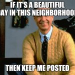 Mister Rogers | IF IT'S A BEAUTIFUL DAY IN THIS NEIGHBORHOOD; THEN KEEP ME POSTED | image tagged in mister rogers | made w/ Imgflip meme maker