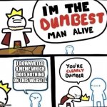 He is though... | I DOWNVOTED A MEME WHICH DOES NOTHING ON THIS WEBSITE. | image tagged in i am the dumbest man alive | made w/ Imgflip meme maker