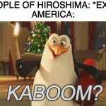 penguins of Madagascar "kaboom?" | PEOPLE OF HIROSHIMA: *EXIST
AMERICA: | image tagged in penguins of madagascar kaboom | made w/ Imgflip meme maker