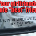 Beware of the so called male best friend. I think this applies to both sexes. | Your girlfriends male "best" friend | image tagged in object in mirror are closer than they appear,best friends,girlfriend,boyfriend | made w/ Imgflip meme maker