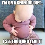 Fat baby | I'M ON A SEAFOOD DIET... I SEE FOOD AND I EAT IT | image tagged in fat baby | made w/ Imgflip meme maker