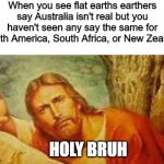 Bruh, guys, bruh | When you see flat earths earthers say Australia isn't real but you haven't seen any say the same for South America, South Africa, or New Zealand; HOLY BRUH | image tagged in bruh,memes,flat earthers,flat earth,australia,south africa | made w/ Imgflip meme maker