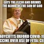 Eats the flesh and drinks the blood of the Son of God; Boycotts Oxford COVID-19 vaccine over use of fetal cells | EATS THE FLESH AND DRINKS THE BLOOD OF THE SON OF GOD; BOYCOTTS OXFORD COVID-19 VACCINE OVER USE OF FETAL CELLS | image tagged in anti-vaxxer religious leader | made w/ Imgflip meme maker