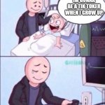 Unplug the life support | IM GONNA BE A TIK TOKER WHEN I GROW UP | image tagged in unplug the life support | made w/ Imgflip meme maker