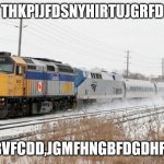 yj;lkjhgfytruiouikjghfgdfsrgtyujiklo;plkjhtgr | THKPIJFDSNYHIRTUJGRFD; GJBVFCDD,JGMFHNGBFDGDHFJGF | image tagged in via rail leading amtrak | made w/ Imgflip meme maker