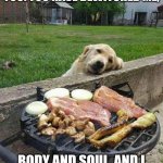 Pure Love | I WILL HAVE TO TELL YOU: YOU HAVE BEWITCHED ME, BODY AND SOUL, AND I LOVE, I LOVE, I LOVE YOU💚 | image tagged in dog bbq | made w/ Imgflip meme maker