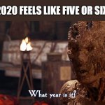 What Year Is It Imhotep | WHEN 2020 FEELS LIKE FIVE OR SIX YEARS | image tagged in what year is it imhotep | made w/ Imgflip meme maker