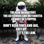 Astronaut | THE NEW MANDATORY. THE ASTEROIDS AND METEORITES 
     CANNOT BE STOPPED. DON'T RISK FINES AND JAIL.            SUIT UP.                                 IT'S THE LAW. | image tagged in astronaut | made w/ Imgflip meme maker