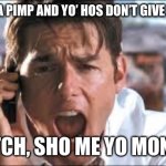Hoes and Pimps | WHEN YOU A PIMP AND YO’ HOS DON’T GIVE YOU MONEY; BITCH, SHO ME YO MONEY. | image tagged in show me the money | made w/ Imgflip meme maker