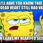 spongebob ill have you know  | I’LL HAVE YOU KNOW THAT MY DEAD HEART STILL HAD VALUE; WHEN I GAVE MY HEART TO SCIENCE | image tagged in spongebob ill have you know,heart,broken heart,science,dead,spongebob | made w/ Imgflip meme maker