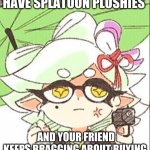 Marie with a gun | WHEN YOU DON'T HAVE SPLATOON PLUSHIES; AND YOUR FRIEND KEEPS BRAGGING ABOUT BUYING MORE FOR HER COLLECTION | image tagged in marie with a gun | made w/ Imgflip meme maker