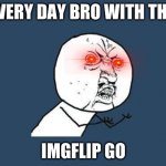 Why you no | EVERY DAY BRO WITH THE; IMGFLIP GO | image tagged in why you no | made w/ Imgflip meme maker